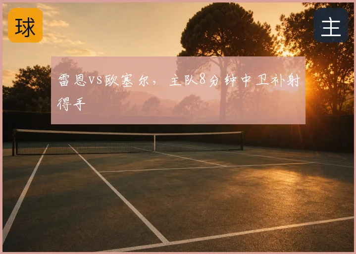 雷恩vs欧塞尔,主队8分钟中卫补射得手