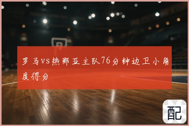罗马vs热那亚主队76分钟边卫小角度得分