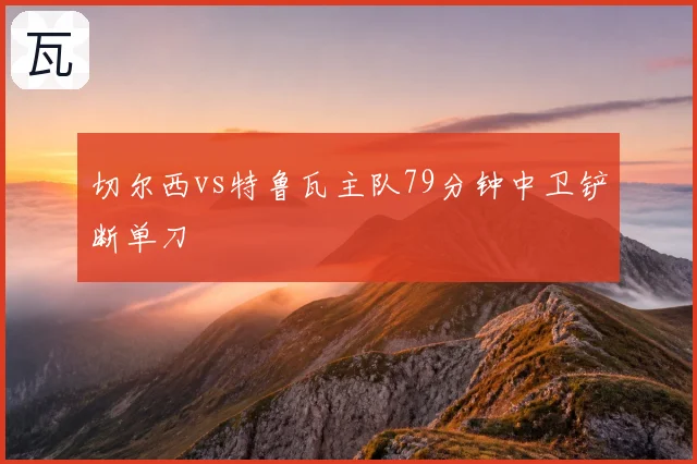切尔西vs特鲁瓦主队79分钟中卫铲断单刀