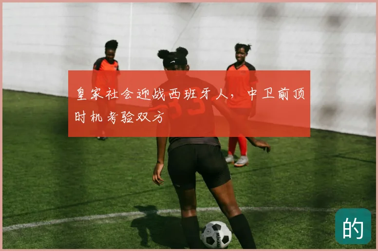 皇家社会迎战西班牙人，中卫前顶时机考验双方
