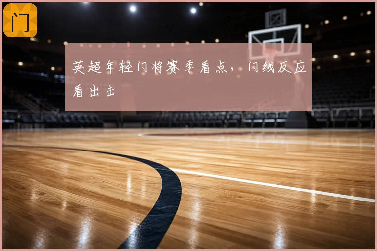 英超年轻门将赛季看点，门线反应看出击